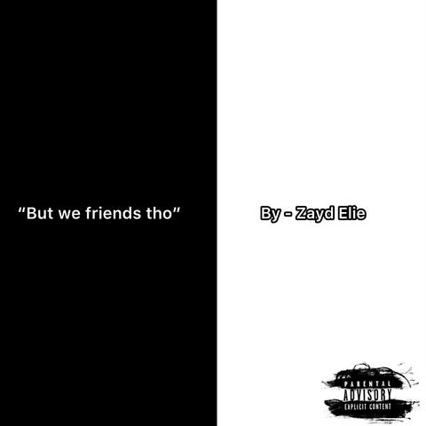 But we friends tho