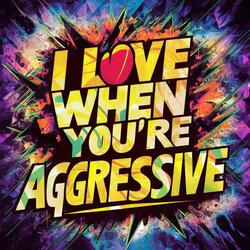 I Love When You're Aggressive