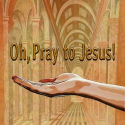 Oh, Pray to Jesus!