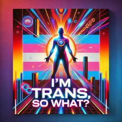 I'm trans, so what?