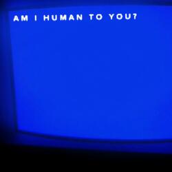 AM I HUMAN TO YOU?