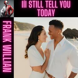 I´II STILL TELL YOU TODAY