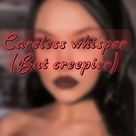 Careless Whisper (But it’s creepy )