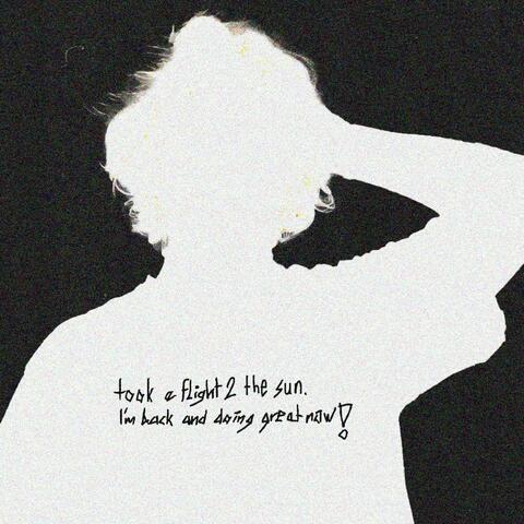 TOOK A FLIGHT TO THE SUN, I'M BACK AND DOING GREAT NOW!