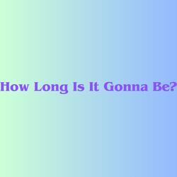 How Long Is It Gonna Be?
