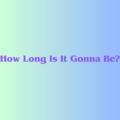 How Long Is It Gonna Be?