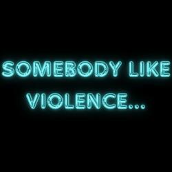 Somebody Like Violence...