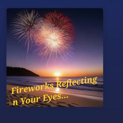 FIREWORKS REFLECTING N YOUR EYES...