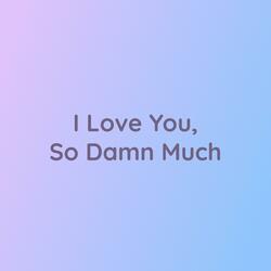 I Love You, So Damn Much