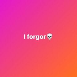 I forgor