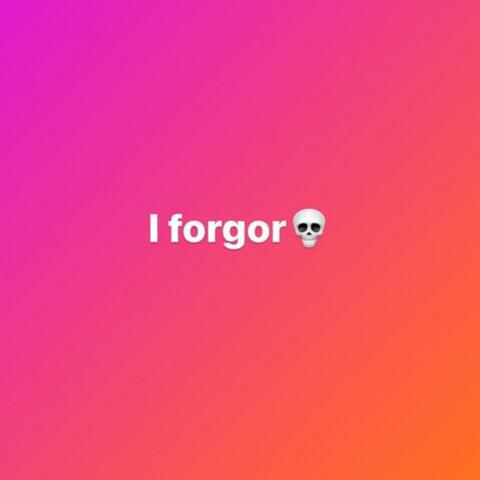 I forgor