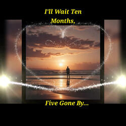 I'LL WAIT TEN MONTHS, FIVE GONE BY...