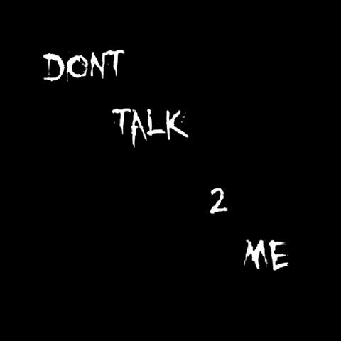 dont talk 2 me