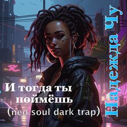 И тогда ты поймёшь (feat. Надежда Чу) (Neo Soul Dark Trap version)