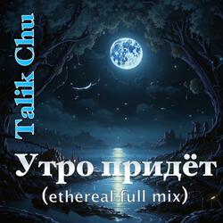 Утро придет (feat. Talik Chu) (Ethereal full mix)