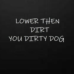LOWER THAN DIRT YOU DIRTY DOG