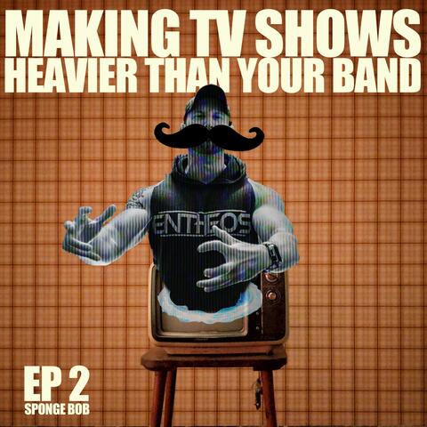 Making Tv Shows Heavier Than Your Band Ep.2 Sponge Bob