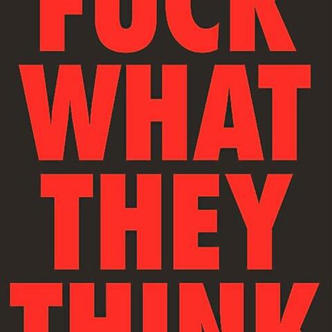 Fuck what they think