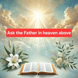 Ask the Father in heaven above