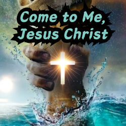 Come to Me, Jesus Christ
