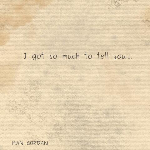 I got so much to tell you...