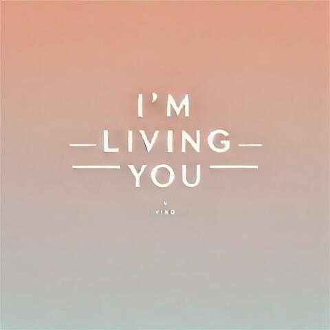I'm living you
