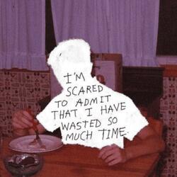 I'm Scared To Admit That I Have Wasted So Much Time