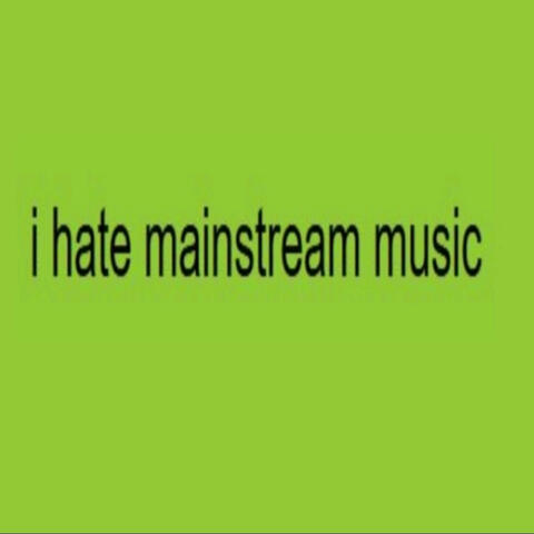 I HATE MAINSTREAM MUSIC