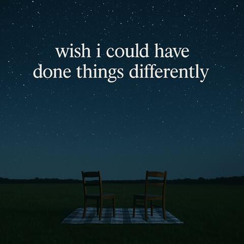 wish i could have done things differently