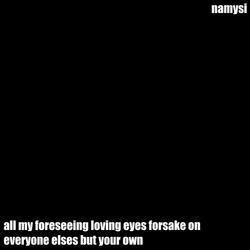 all my foreseeing loving eyes forsake on everyone elses but your own