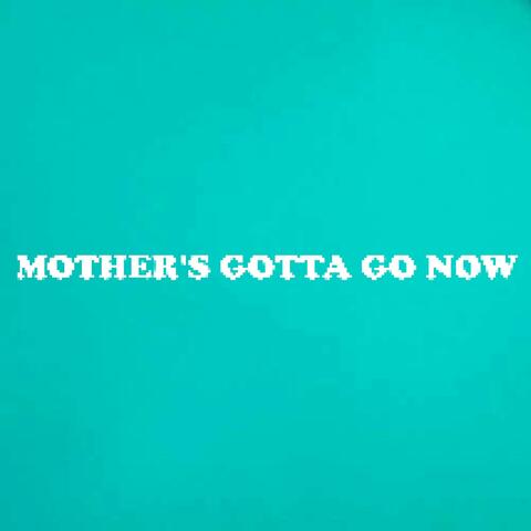 MOTHER'S GOTTA GO NOW