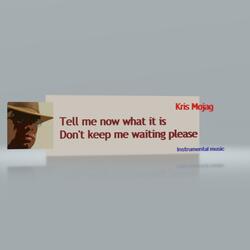 Tell me now what it is Don't keep me waiting please