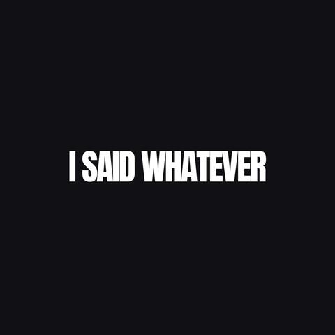 I Said Whatever