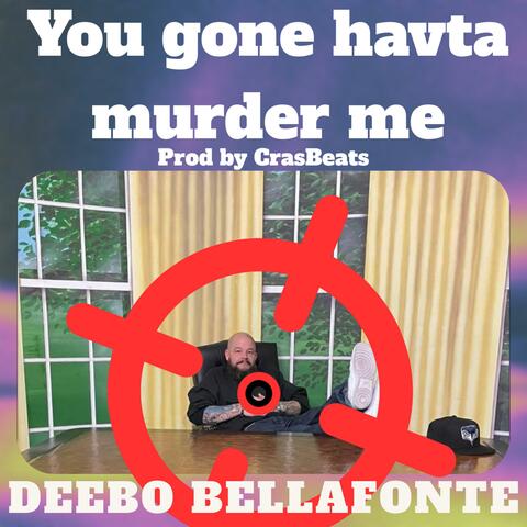 You gone havta murder me