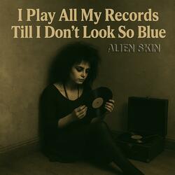 I play all my records till I don't look so blue
