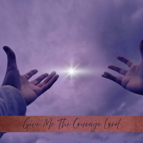 Give Me The Courage Lord