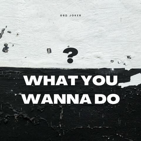 what you wanna do?