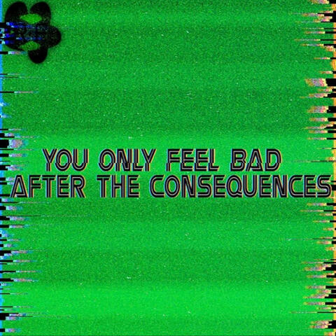 YOU ONLY FEEL BAD AFTER THE CONSEQUENCES