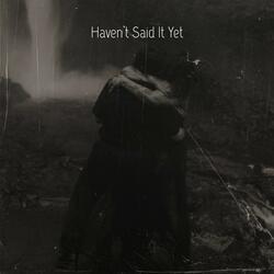 Haven’t Said It Yet