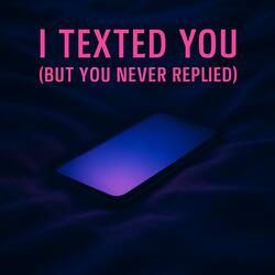 I Texted You (But You Never Replied)