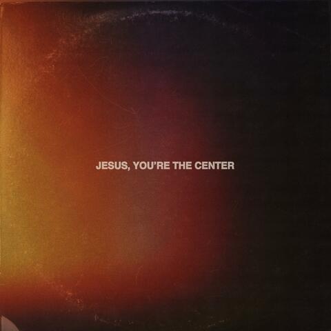 Jesus, You're The Center