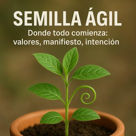 Semilla Ágil El origen del cambio: cómo nacen los valores, el manifiesto y la intención que transforman equipos