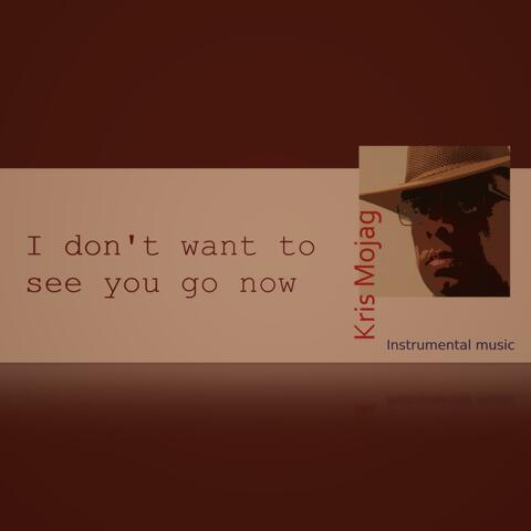 I don't want to see you go now