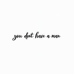 WHY YOU DON'T HAVE A MAN