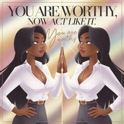 You Are Worthy, Now Act Like It