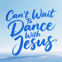Can't Wait To Dance With Jesus