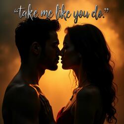 Take me like you do