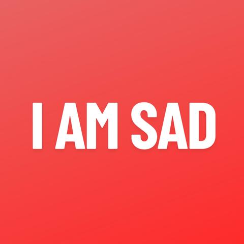 I AM SAD