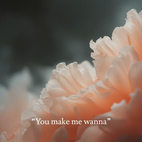 You make me wanna