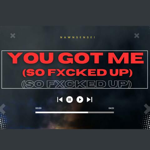 YOU (Got me SO Fxcked up)